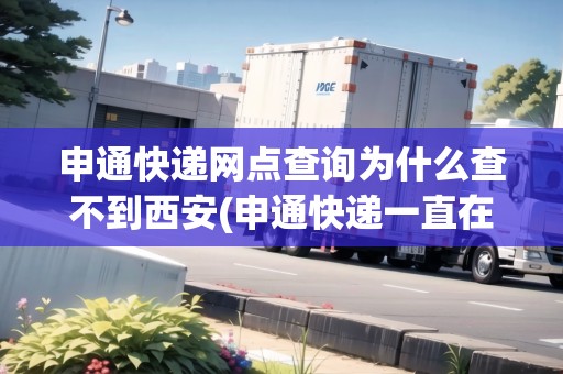 申通快遞網(wǎng)點查詢?yōu)槭裁床椴坏轿靼?申通快遞一直在西安轉(zhuǎn)運中心) 申通快遞網(wǎng)點查詢?yōu)槭裁床椴坏轿靼?申通快遞一直在西安轉(zhuǎn)運中心)