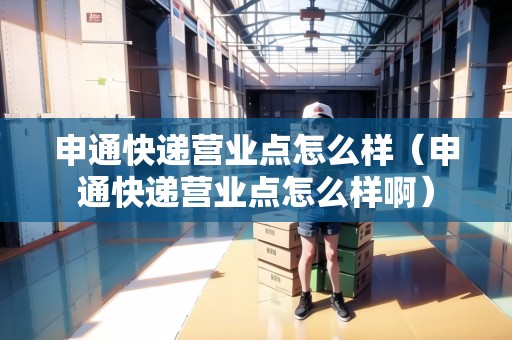 申通快遞營業(yè)點怎么樣(申通快遞營業(yè)點怎么樣?。? title=