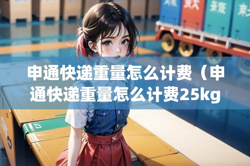 申通快遞重量怎么計(jì)費(fèi)（申通快遞重量怎么計(jì)費(fèi)25kg）