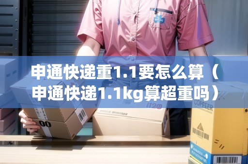 申通快遞重1.1要怎么算（申通快遞1.1kg算超重嗎）