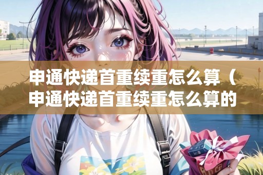 申通快遞首重續(xù)重怎么算（申通快遞首重續(xù)重怎么算的）