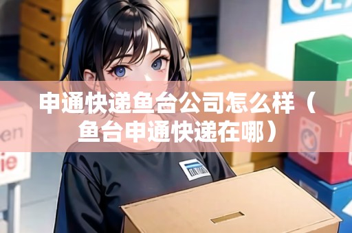 申通快遞魚臺(tái)公司怎么樣（魚臺(tái)申通快遞在哪）