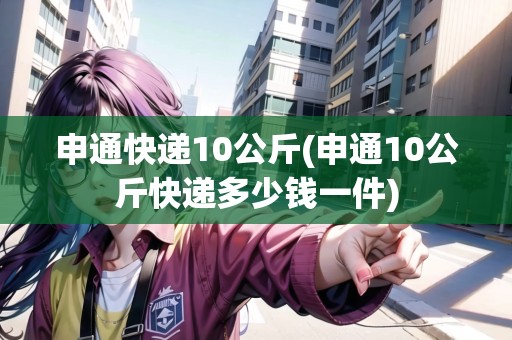 申通快遞10公斤(申通10公斤快遞多少錢一件) 申通快遞10公斤(申通10公斤快遞多少錢一件)