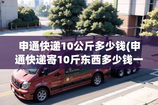 申通快遞10公斤多少錢(申通快遞寄10斤東西多少錢一公斤呢) 申通快遞10公斤多少錢(申通快遞寄10斤東西多少錢一公斤呢)