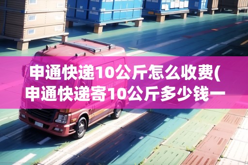 申通快遞10公斤怎么收費(fèi)(申通快遞寄10公斤多少錢(qián)一件)
