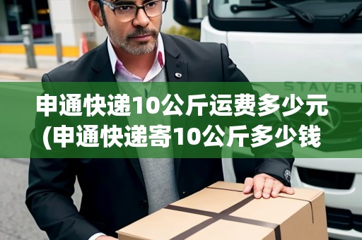 申通快遞10公斤運費多少元(申通快遞寄10公斤多少錢) 申通快遞10公斤運費多少元(申通快遞寄10公斤多少錢)