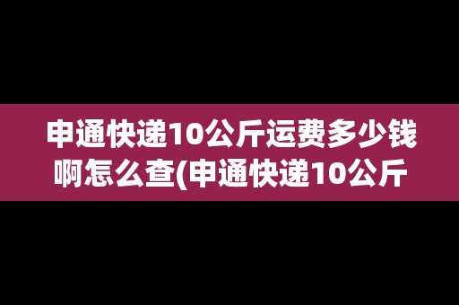 申通快遞10公斤運(yùn)費(fèi)多少錢啊怎么查(申通快遞10公斤運(yùn)費(fèi)多少)