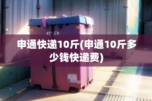 申通快遞10斤(申通10斤多少錢快遞費(fèi))