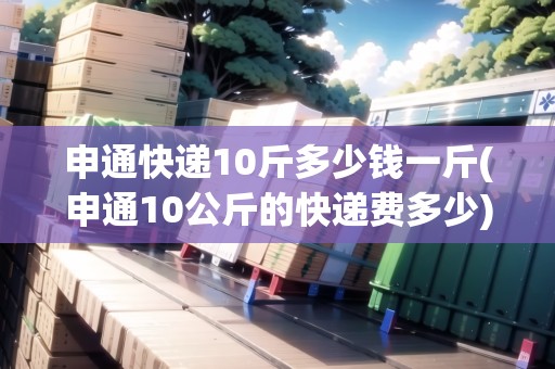 申通快遞10斤多少錢一斤(申通10公斤的快遞費(fèi)多少)