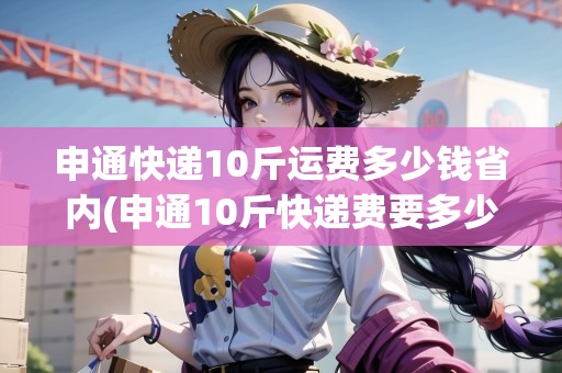 申通快遞10斤運(yùn)費(fèi)多少錢省內(nèi)(申通10斤快遞費(fèi)要多少錢)