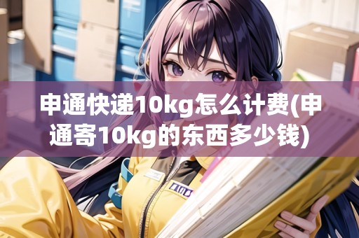 申通快遞10kg怎么計(jì)費(fèi)(申通寄10kg的東西多少錢(qián))