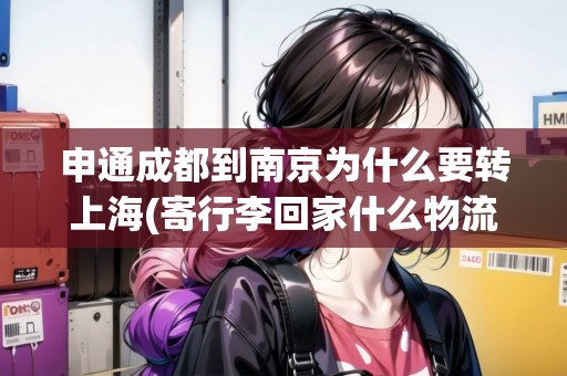 申通成都到南京為什么要轉(zhuǎn)上海(寄行李回家什么物流最便宜)