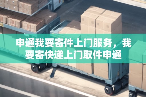 申通我要寄件上門服務(wù)，我要寄快遞上門取件申通