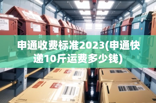 申通收費(fèi)標(biāo)準(zhǔn)2023(申通快遞10斤運(yùn)費(fèi)多少錢)