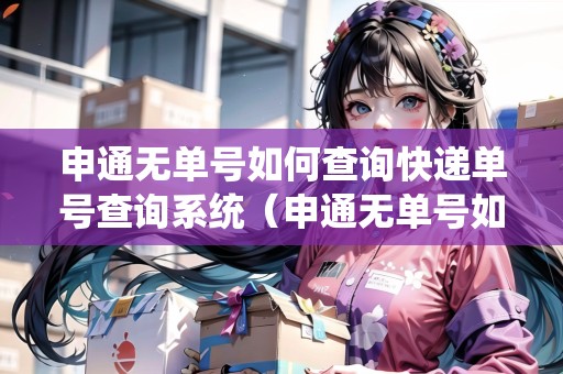 申通無單號(hào)如何查詢快遞單號(hào)查詢系統(tǒng)（申通無單號(hào)如何查詢快遞單號(hào)查詢系統(tǒng)信息）