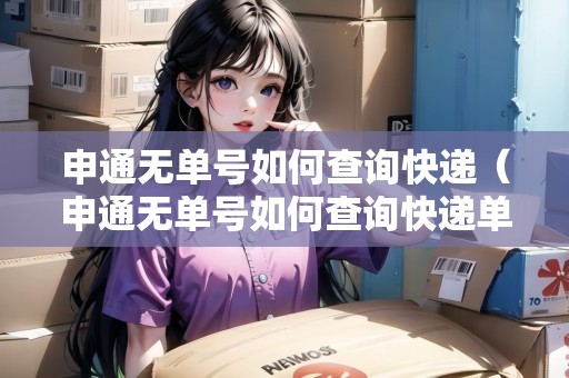 申通無單號(hào)如何查詢快遞（申通無單號(hào)如何查詢快遞單號(hào)）