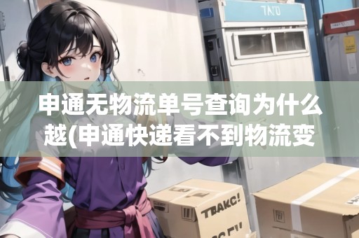 申通無物流單號查詢?yōu)槭裁丛?申通快遞看不到物流變化) 申通無物流單號查詢?yōu)槭裁丛?申通快遞看不到物流變化)