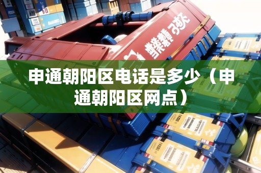 申通朝陽區(qū)電話是多少（申通朝陽區(qū)網(wǎng)點(diǎn)）