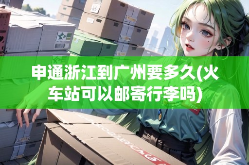 申通浙江到廣州要多久(火車站可以郵寄行李嗎)