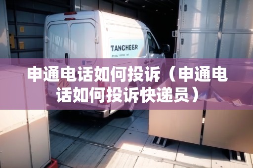 申通電話如何投訴（申通電話如何投訴快遞員）