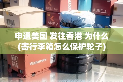 申通美國 發(fā)往香港 為什么(寄行李箱怎么保護(hù)輪子)