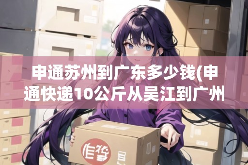 申通蘇州到廣東多少錢(申通快遞10公斤從吳江到廣州多少錢)