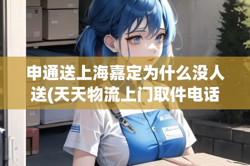 申通送上海嘉定為什么沒人送(天天物流上門取件電話)