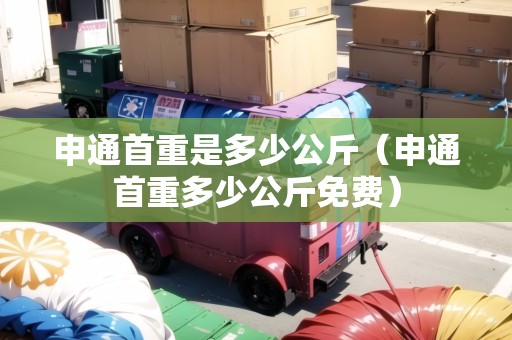 申通首重是多少公斤（申通首重多少公斤免費(fèi)）