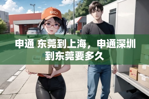 申通 東莞到上海，申通深圳到東莞要多久