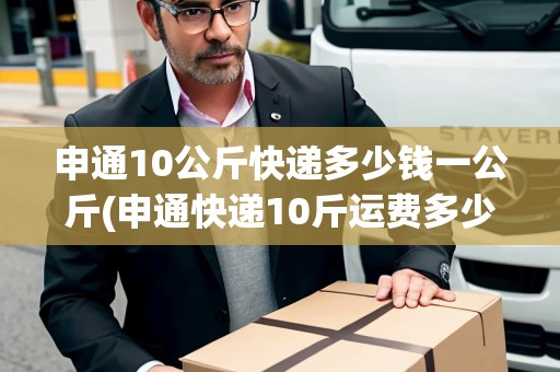 申通10公斤快遞多少錢一公斤(申通快遞10斤運費多少錢啊)
