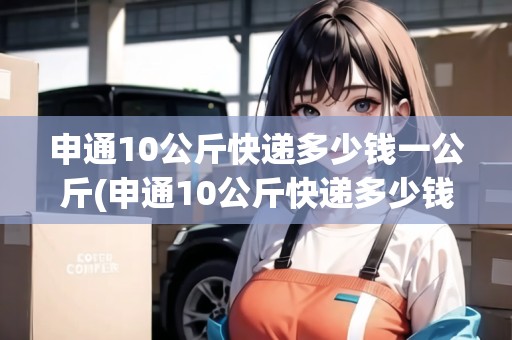 申通10公斤快遞多少錢一公斤(申通10公斤快遞多少錢) 申通10公斤快遞多少錢一公斤(申通10公斤快遞多少錢)