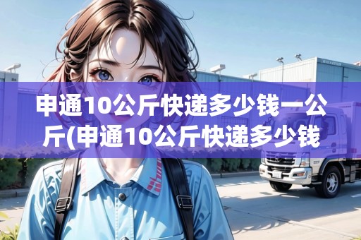 申通10公斤快遞多少錢一公斤(申通10公斤快遞多少錢一公斤)
