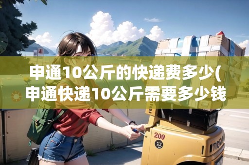 申通10公斤的快遞費(fèi)多少(申通快遞10公斤需要多少錢(qián))