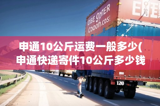 申通10公斤運(yùn)費(fèi)一般多少(申通快遞寄件10公斤多少錢)