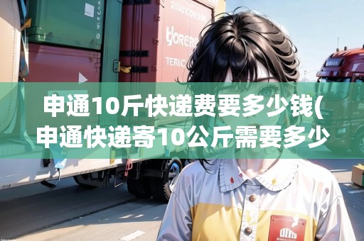 申通10斤快遞費(fèi)要多少錢(qián)(申通快遞寄10公斤需要多少錢(qián))
