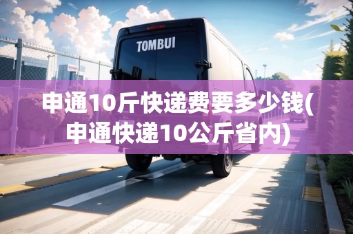 申通10斤快遞費要多少錢(申通快遞10公斤省內)