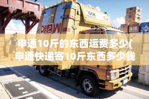 申通10斤的東西運(yùn)費(fèi)多少(申通快遞寄10斤東西多少錢(qián))