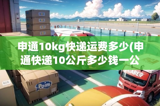 申通10kg快遞運(yùn)費(fèi)多少(申通快遞10公斤多少錢(qián)一公斤)