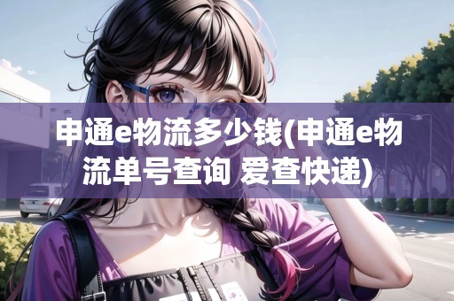 申通e物流多少錢(申通e物流單號查詢 愛查快遞)