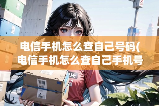 電信手機(jī)怎么查自己號碼(電信手機(jī)怎么查自己手機(jī)號) 電信手機(jī)怎么查自己號碼(電信手機(jī)怎么查自己手機(jī)號)