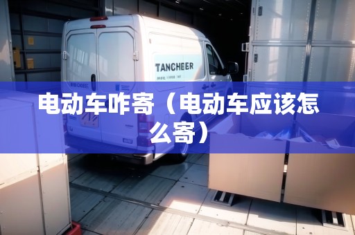 電動車咋寄（電動車應該怎么寄）