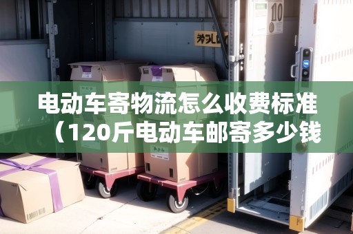 電動(dòng)車(chē)寄物流怎么收費(fèi)標(biāo)準(zhǔn)(120斤電動(dòng)車(chē)郵寄多少錢(qián)) 電動(dòng)車(chē)寄物流怎么收費(fèi)標(biāo)準(zhǔn)(120斤電動(dòng)車(chē)郵寄多少錢(qián))