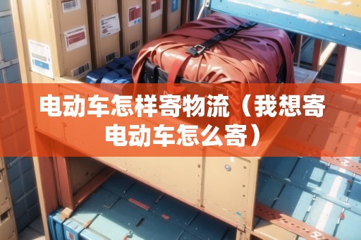 電動(dòng)車怎樣寄物流（我想寄電動(dòng)車怎么寄）