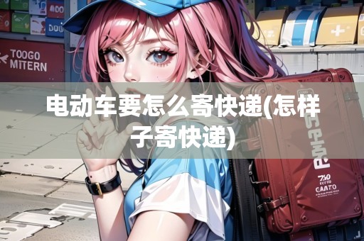 電動車要怎么寄快遞(怎樣子寄快遞)