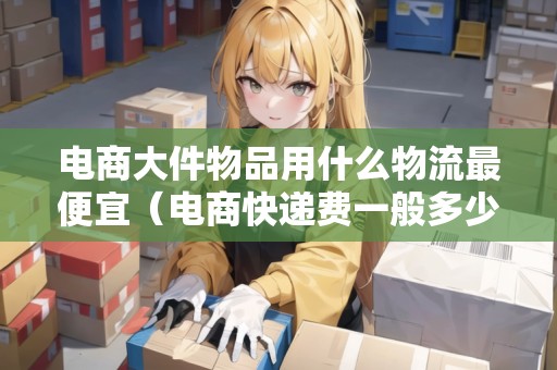 電商大件物品用什么物流最便宜(電商快遞費(fèi)一般多少錢一公斤) 電商大件物品用什么物流最便宜(電商快遞費(fèi)一般多少錢一公斤)