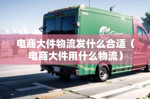 電商大件物流發(fā)什么合適（電商大件用什么物流）