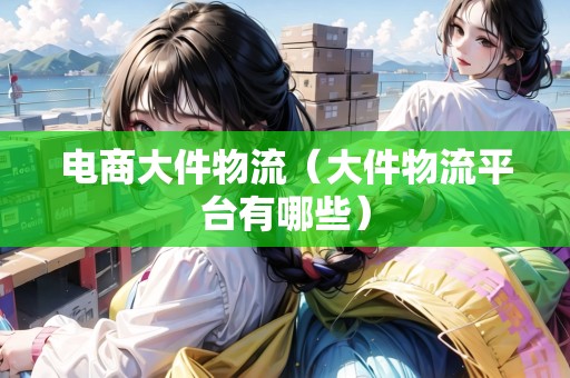 電商大件物流（大件物流平臺有哪些）