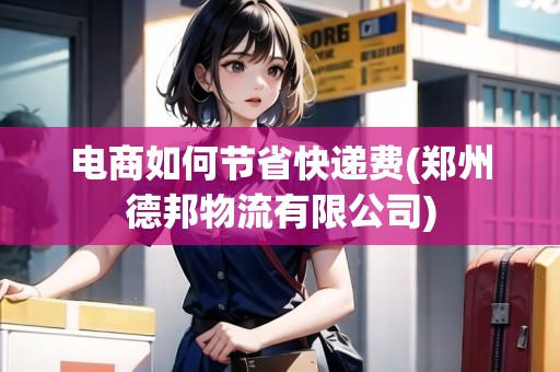 電商如何節(jié)省快遞費(fèi)(鄭州德邦物流有限公司)