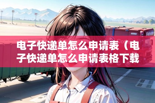電子快遞單怎么申請表（電子快遞單怎么申請表格下載）