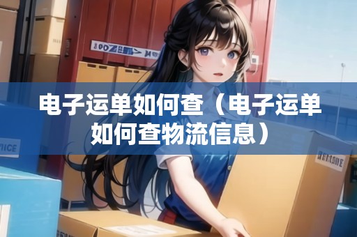 電子運(yùn)單如何查（電子運(yùn)單如何查物流信息）